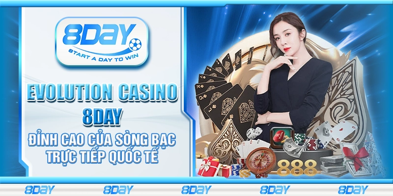 Evolution casino 8Day - Đỉnh cao của sòng bạc trực tiếp quốc tế