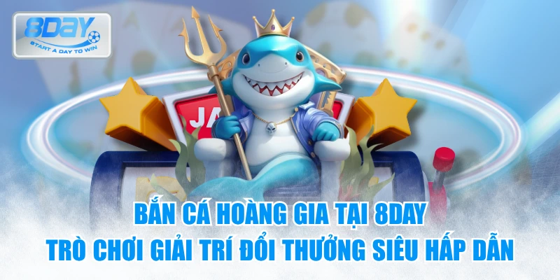 Bắn cá hoàng gia tại 8day – Trò chơi giải trí đổi thưởng siêu hấp dẫn